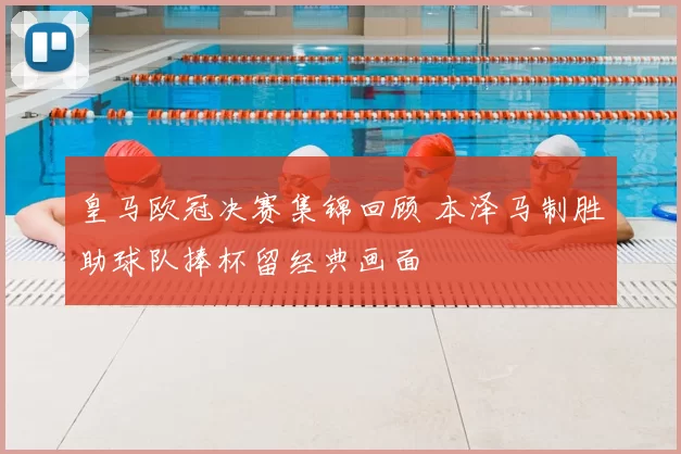 皇马欧冠决赛集锦回顾 本泽马制胜助球队捧杯留经典画面