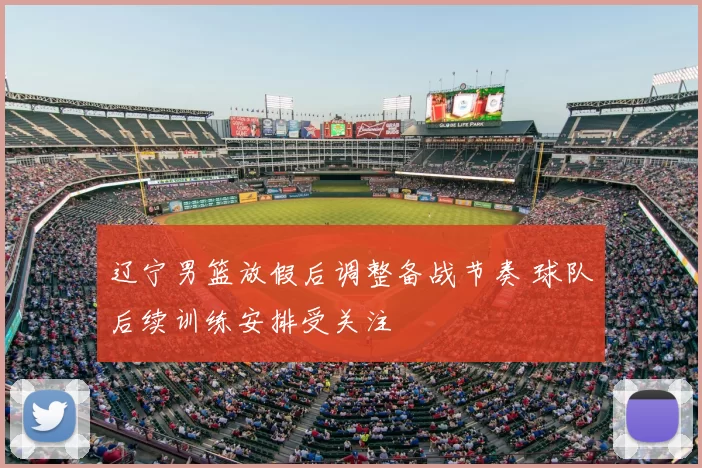 辽宁男篮放假后调整备战节奏 球队后续训练安排受关注