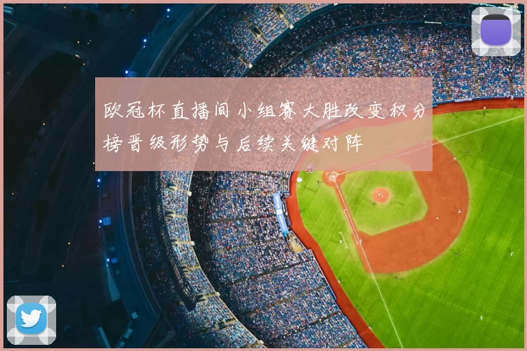 欧冠杯直播间小组赛大胜改变积分榜晋级形势与后续关键对阵
