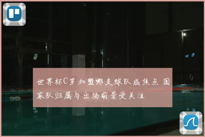 世界杯C罗加盟哪支球队成焦点 国家队归属与出场前景受关注