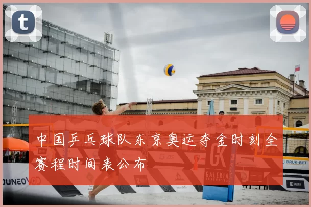 中国乒乓球队东京奥运夺金时刻全赛程时间表公布