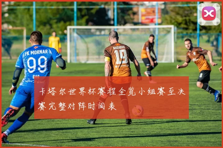 卡塔尔世界杯赛程全览小组赛至决赛完整对阵时间表