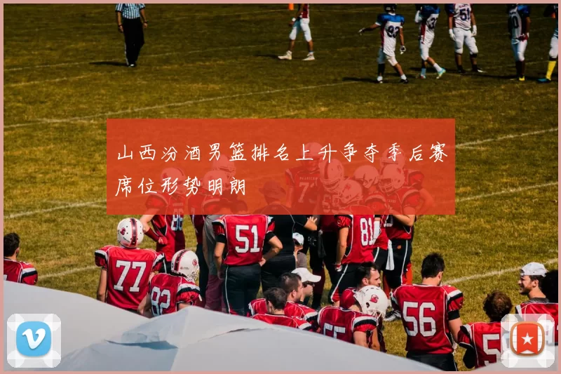 山西汾酒男篮排名上升争夺季后赛席位形势明朗