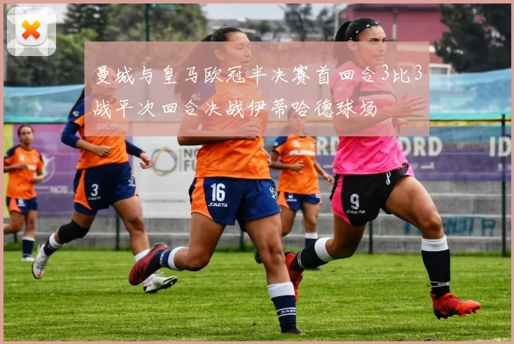 曼城与皇马欧冠半决赛首回合3比3战平次回合决战伊蒂哈德球场