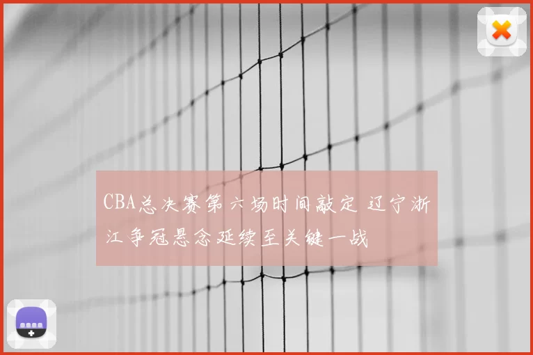 CBA总决赛第六场时间敲定 辽宁浙江争冠悬念延续至关键一战