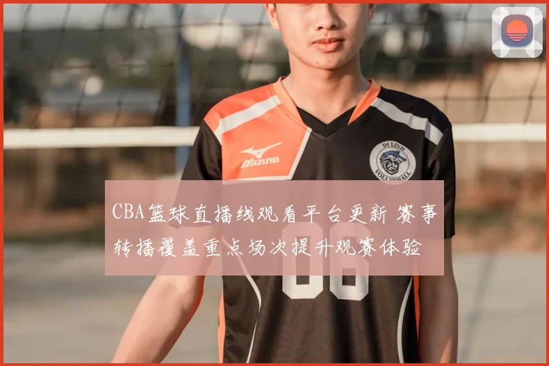 CBA篮球直播线观看平台更新 赛事转播覆盖重点场次提升观赛体验