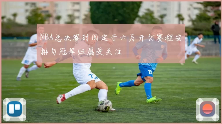 NBA总决赛时间定于六月开打赛程安排与冠军归属受关注
