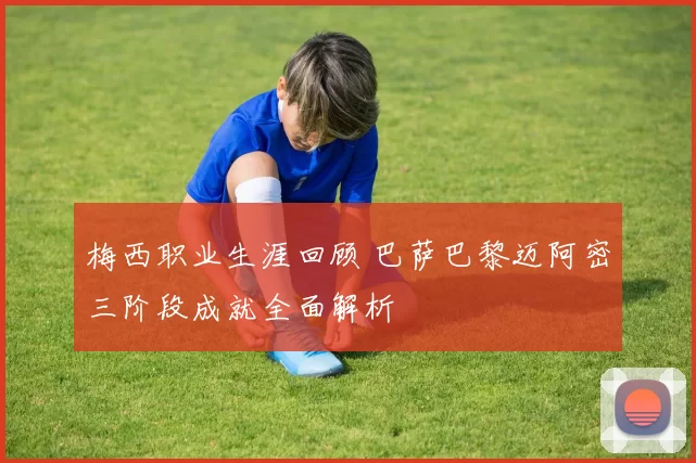 梅西职业生涯回顾 巴萨巴黎迈阿密三阶段成就全面解析