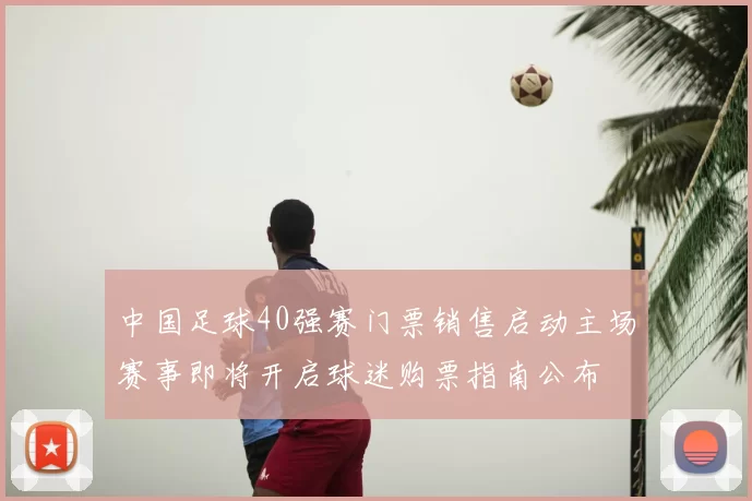 中国足球40强赛门票销售启动主场赛事即将开启球迷购票指南公布
