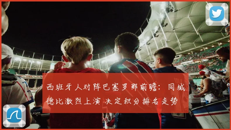 西班牙人对阵巴塞罗那前瞻：同城德比激烈上演 决定积分排名走势