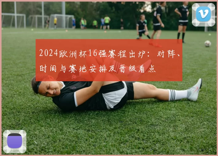 2024欧洲杯16强赛程出炉：对阵、时间与赛地安排及晋级看点