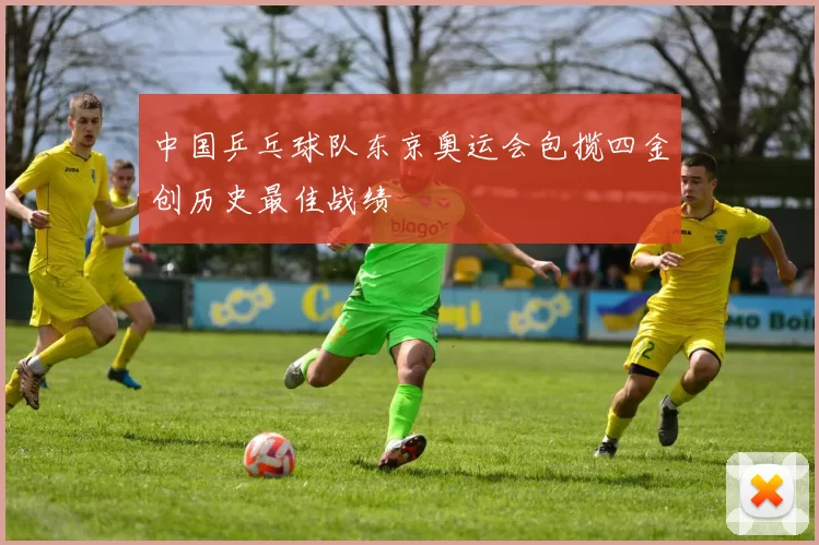 中国乒乓球队东京奥运会包揽四金创历史最佳战绩
