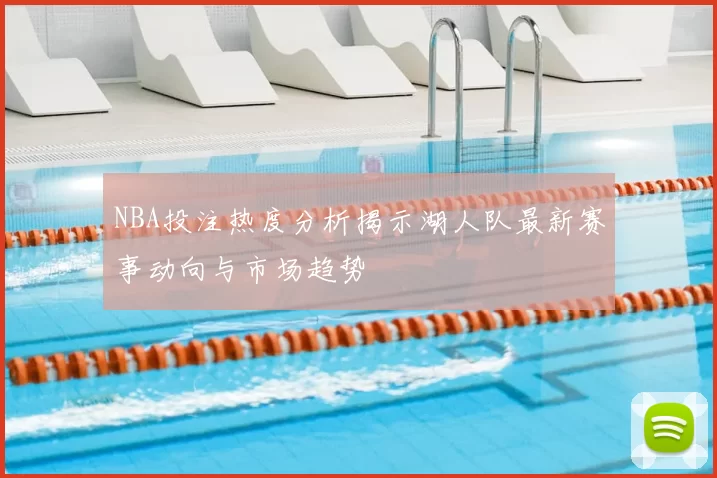 NBA投注热度分析揭示湖人队最新赛事动向与市场趋势