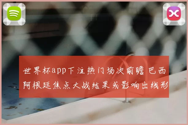 世界杯app下注热门场次前瞻 巴西阿根廷焦点大战结果或影响出线形势