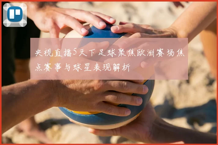 央视直播5天下足球聚焦欧洲赛场焦点赛事与球星表现解析