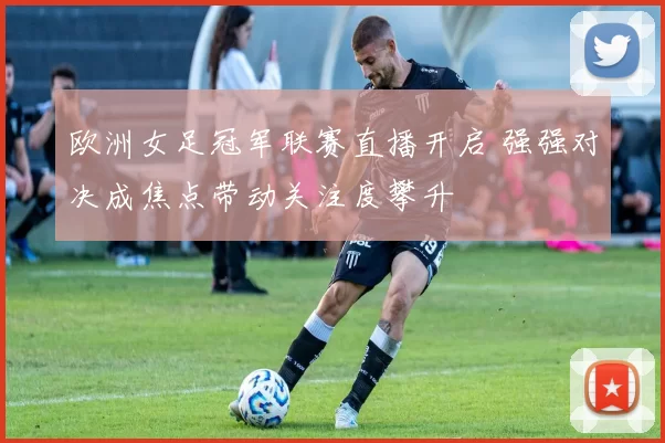 欧洲女足冠军联赛直播开启 强强对决成焦点带动关注度攀升