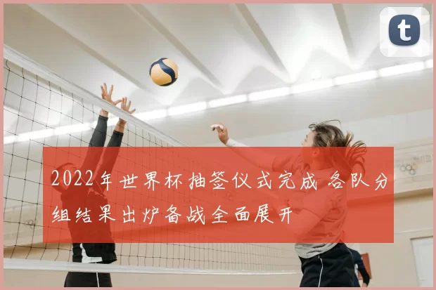 2022年世界杯抽签仪式完成 各队分组结果出炉备战全面展开