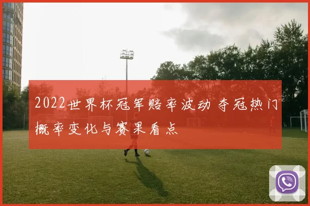 2022世界杯冠军赔率波动 夺冠热门概率变化与赛果看点
