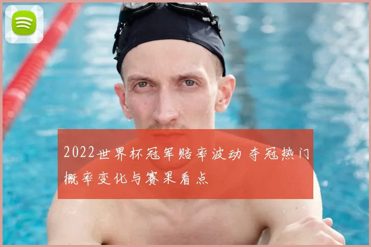 2022世界杯冠军赔率波动 夺冠热门概率变化与赛果看点