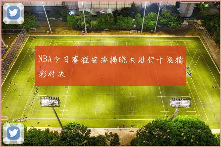 NBA今日赛程安排揭晓共进行十场精彩对决