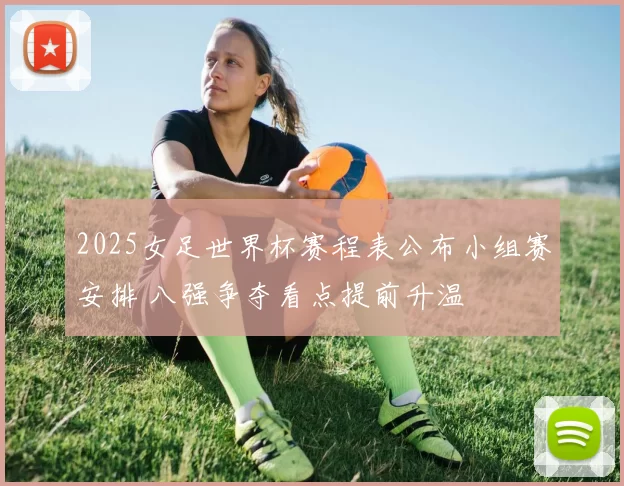 2025女足世界杯赛程表公布小组赛安排 八强争夺看点提前升温