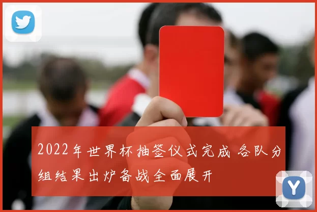 2022年世界杯抽签仪式完成 各队分组结果出炉备战全面展开