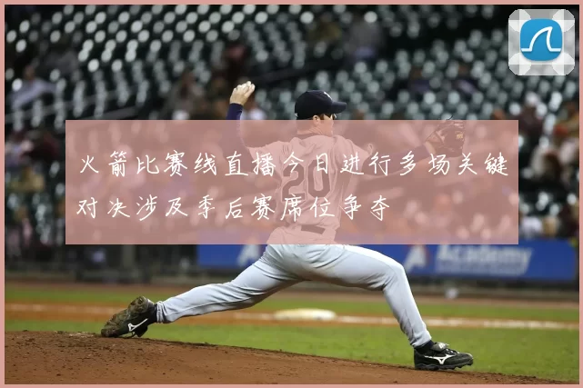 火箭比赛线直播今日进行多场关键对决涉及季后赛席位争夺
