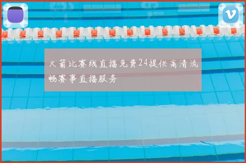 火箭比赛线直播免费24提供高清流畅赛事直播服务