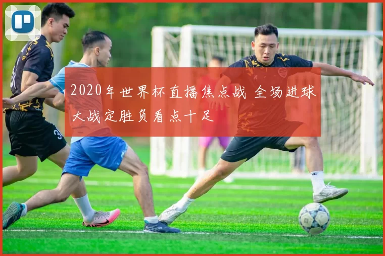 2020年世界杯直播焦点战 全场进球大战定胜负看点十足