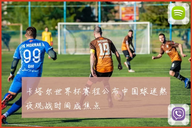 卡塔尔世界杯赛程公布中国球迷熬夜观战时间成焦点