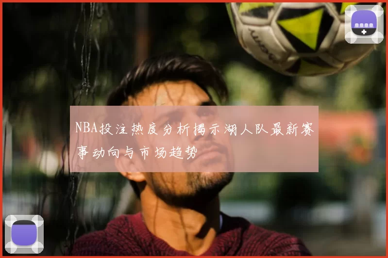 NBA投注热度分析揭示湖人队最新赛事动向与市场趋势
