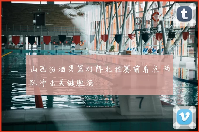 山西汾酒男篮对阵北控赛前看点 两队冲击关键胜场