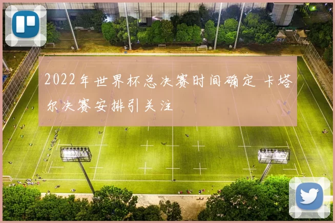2022年世界杯总决赛时间确定 卡塔尔决赛安排引关注