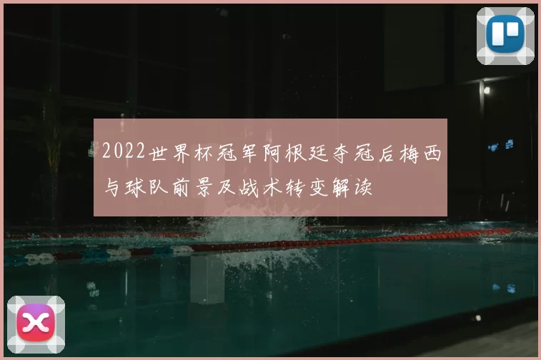 2022世界杯冠军阿根廷夺冠后梅西与球队前景及战术转变解读