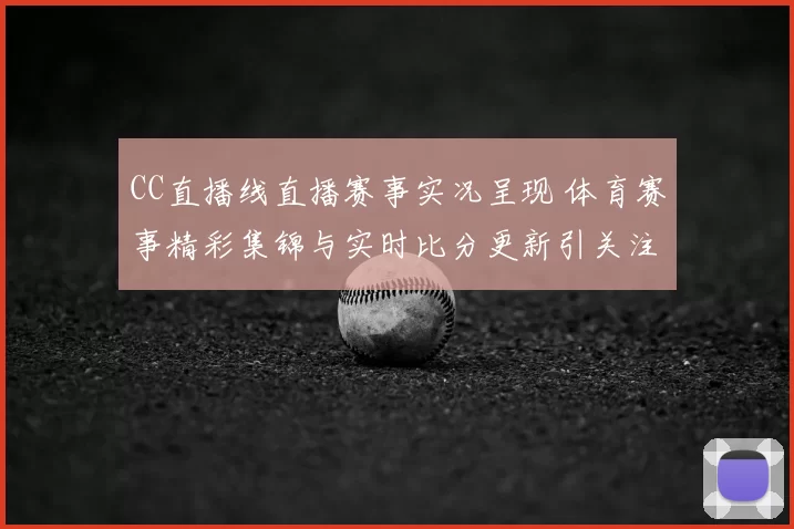 CC直播线直播赛事实况呈现 体育赛事精彩集锦与实时比分更新引关注