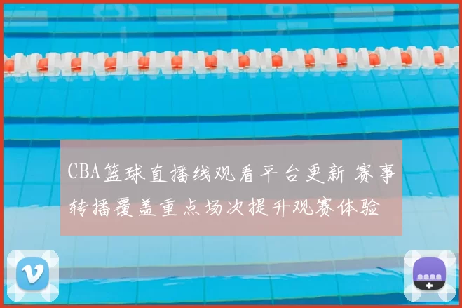 CBA篮球直播线观看平台更新 赛事转播覆盖重点场次提升观赛体验