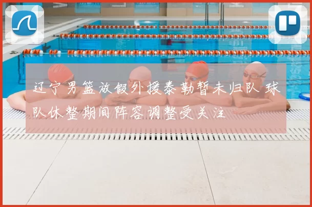 辽宁男篮放假外援泰勒暂未归队 球队休整期间阵容调整受关注