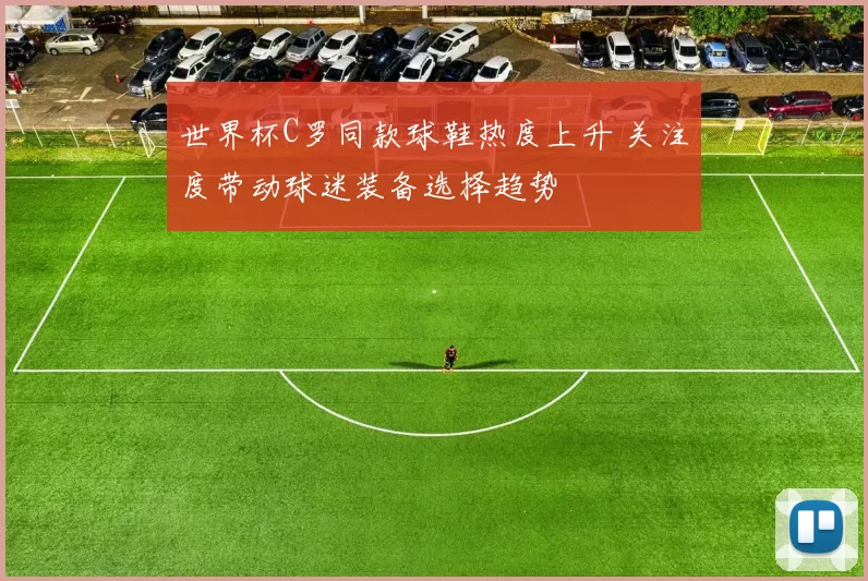 世界杯C罗同款球鞋热度上升 关注度带动球迷装备选择趋势