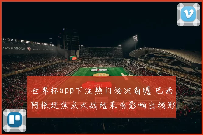 世界杯app下注热门场次前瞻 巴西阿根廷焦点大战结果或影响出线形势