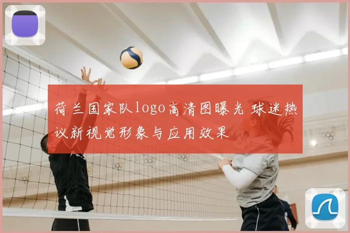 荷兰国家队logo高清图曝光 球迷热议新视觉形象与应用效果