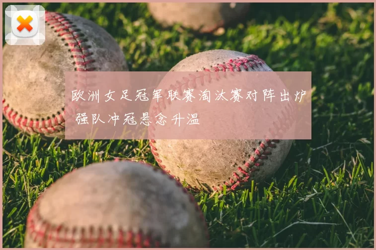 欧洲女足冠军联赛淘汰赛对阵出炉 强队冲冠悬念升温
