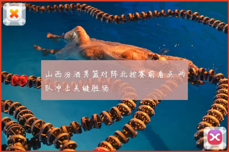 山西汾酒男篮对阵北控赛前看点 两队冲击关键胜场