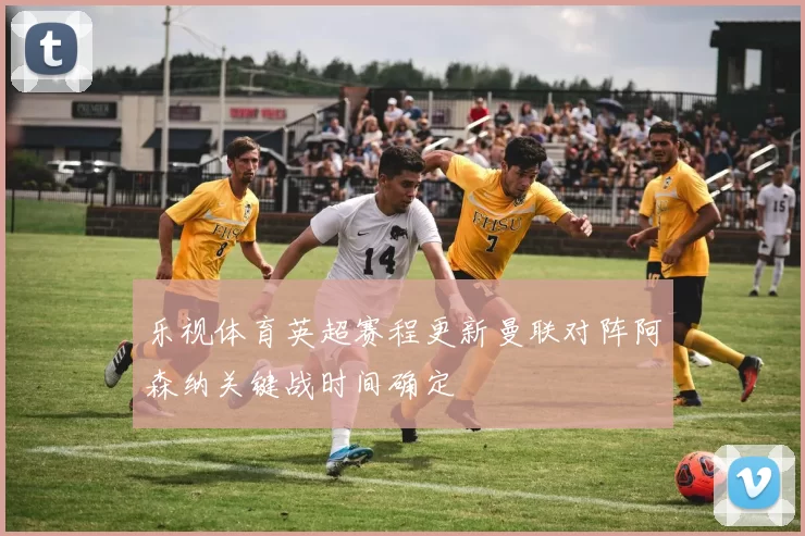 乐视体育英超赛程更新曼联对阵阿森纳关键战时间确定
