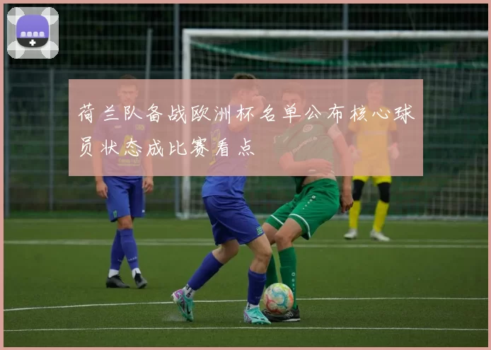 荷兰队备战欧洲杯名单公布核心球员状态成比赛看点