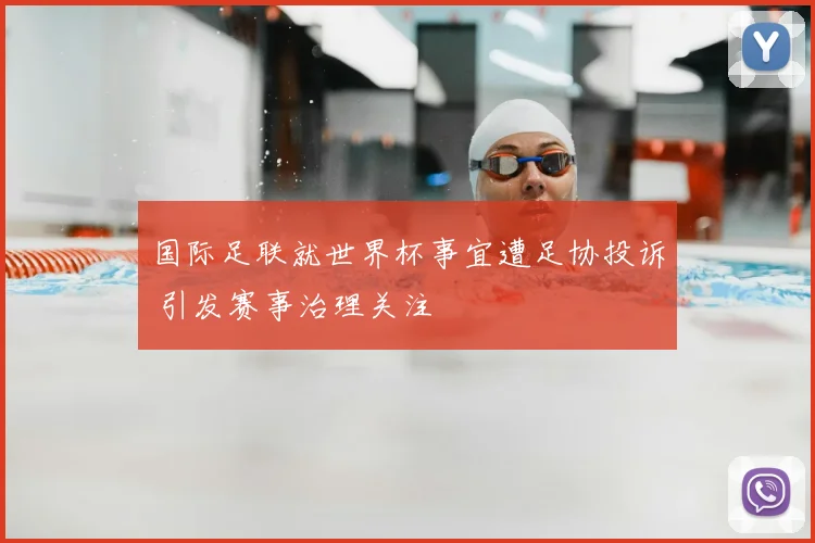 国际足联就世界杯事宜遭足协投诉 引发赛事治理关注
