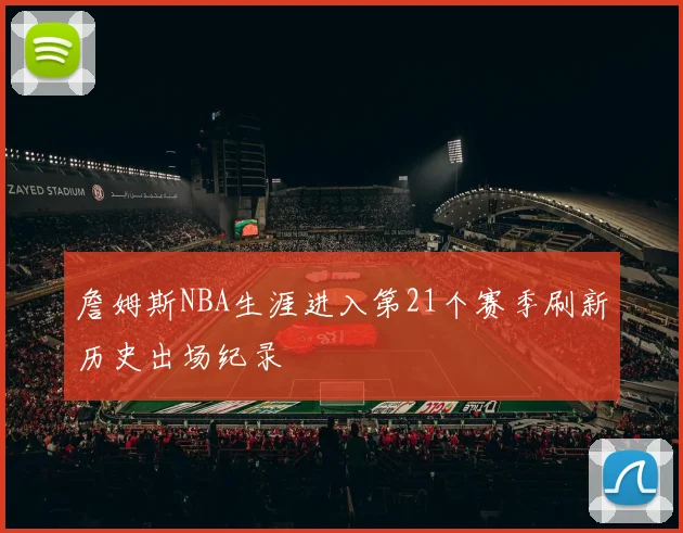 詹姆斯NBA生涯进入第21个赛季刷新历史出场纪录
