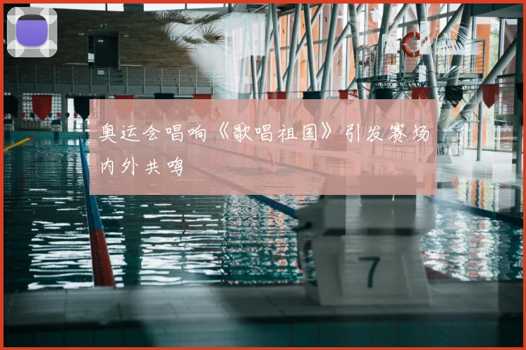 奥运会唱响《歌唱祖国》引发赛场内外共鸣