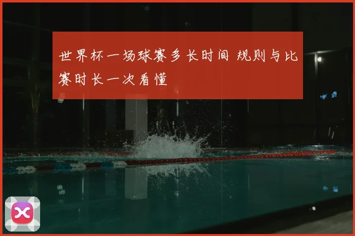 世界杯一场球赛多长时间 规则与比赛时长一次看懂