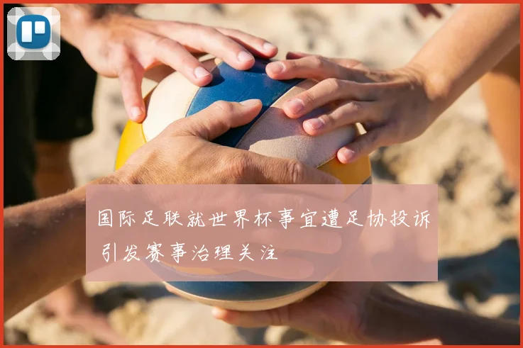 国际足联就世界杯事宜遭足协投诉 引发赛事治理关注