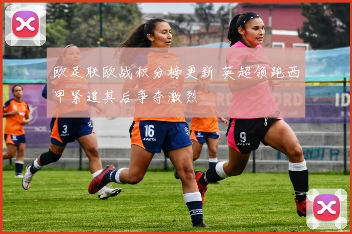 欧足联欧战积分榜更新 英超领跑西甲紧追其后争夺激烈